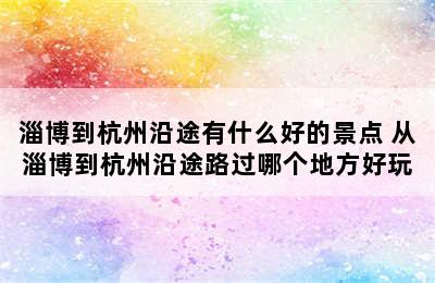 淄博到杭州沿途有什么好的景点 从淄博到杭州沿途路过哪个地方好玩